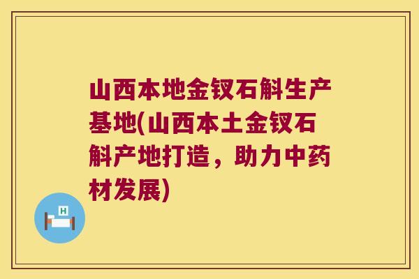 山西本地金钗石斛生产基地(山西本土金钗石斛产地打造，助力中药材发展)