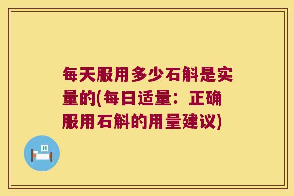 每天服用多少石斛是实量的(每日适量:正确服用石斛的用量建议) 每天服用多少石斛是实量的(每日适量:正确服用石斛的用量建议)