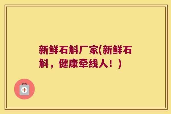 新鲜石斛厂家(新鲜石斛，健康牵线人！)