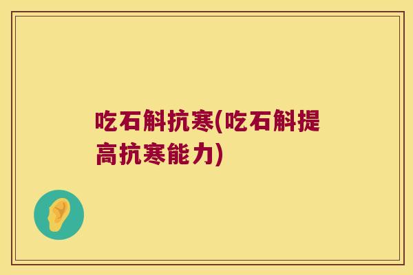 吃石斛抗寒(吃石斛提高抗寒能力)
