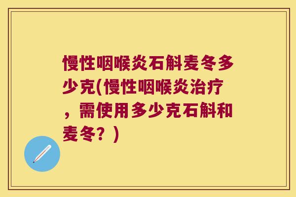 慢性咽喉炎石斛麦冬多少克(慢性咽喉炎治疗，需使用多少克石斛和麦冬？)