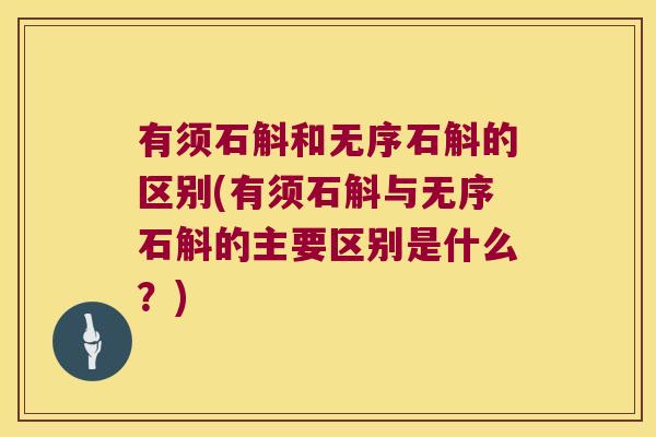 有须石斛和无序石斛的区别(有须石斛与无序石斛的主要区别是什么？)