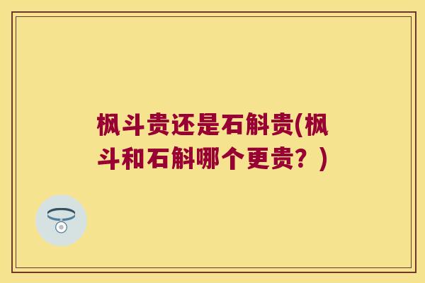 枫斗贵还是石斛贵(枫斗和石斛哪个更贵？)