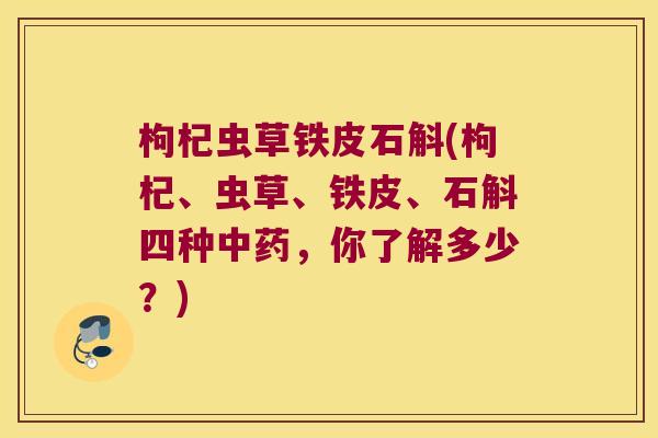 枸杞虫草铁皮石斛(枸杞、虫草、铁皮、石斛四种,你了解多少?) 枸杞虫草铁皮石斛(枸杞、虫草、铁皮、石斛四种,你了解多少?)