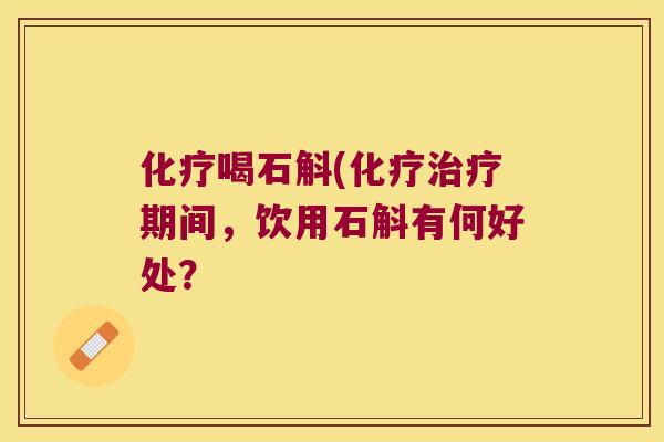 化疗喝石斛(化疗治疗期间，饮用石斛有何好处？
