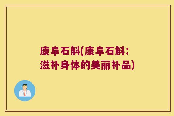 康阜石斛(康阜石斛:滋补身体的美丽补品) 康阜石斛(康阜石斛:滋补身体的美丽补品)