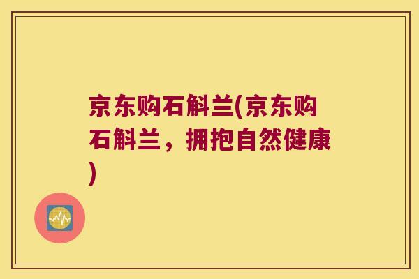 京东购石斛兰(京东购石斛兰，拥抱自然健康)
