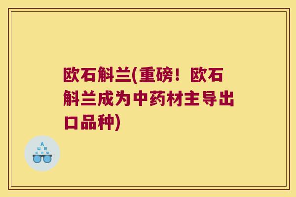 欧石斛兰(重磅！欧石斛兰成为中药材主导出口品种)