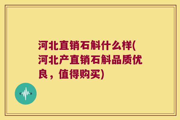 河北直销石斛什么样(河北产直销石斛品质优良，值得购买)