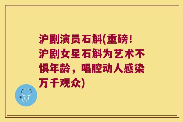 沪剧演员石斛(重磅！沪剧女星石斛为艺术不惧年龄，唱腔动人感染万千观众)