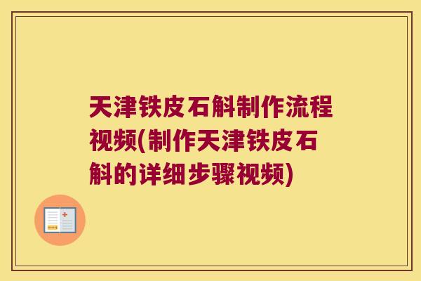 天津铁皮石斛制作流程视频(制作天津铁皮石斛的详细步骤视频)