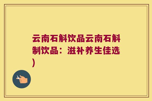 云南石斛饮品云南石斛制饮品：滋补养生佳选)