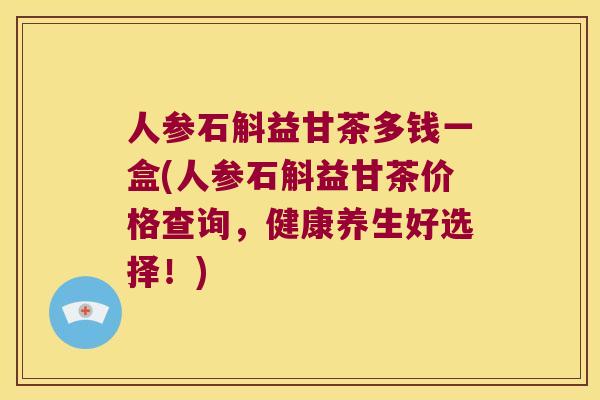 人参石斛益甘茶多钱一盒(人参石斛益甘茶价格查询，健康养生好选择！)