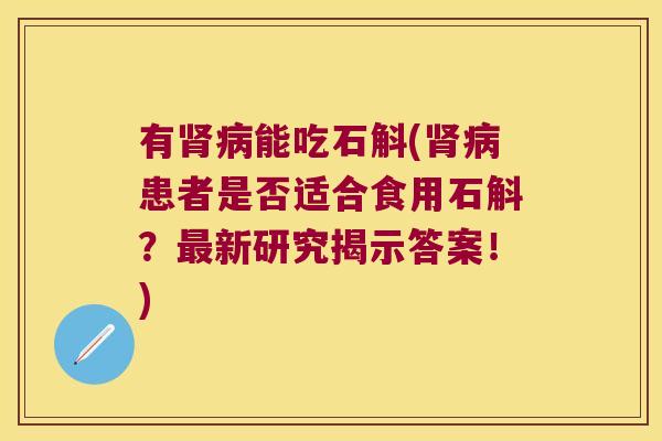 有能吃石斛(患者是否适合食用石斛?新研究揭示答案!) 有能吃石斛(患者是否适合食用石斛?新研究揭示答案!)