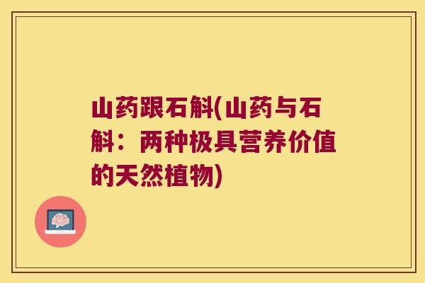 山药跟石斛(山药与石斛：两种极具营养价值的天然植物)