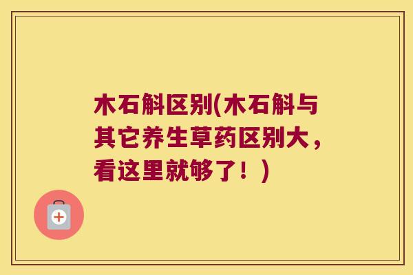木石斛区别(木石斛与其它养生草药区别大，看这里就够了！)