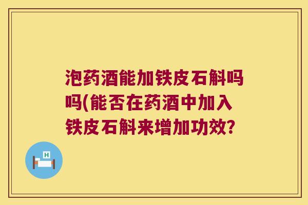 泡药酒能加铁皮石斛吗吗(能否在药酒中加入铁皮石斛来增加功效? 泡药酒能加铁皮石斛吗吗(能否在药酒中加入铁皮石斛来增加功效?