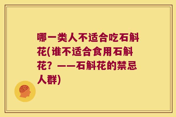 哪一类人不适合吃石斛花(谁不适合食用石斛花？——石斛花的禁忌人群)