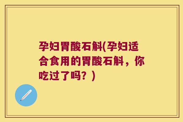 孕妇胃酸石斛(孕妇适合食用的胃酸石斛，你吃过了吗？)