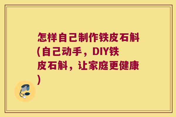 怎样自己制作铁皮石斛(自己动手，DIY铁皮石斛，让家庭更健康)
