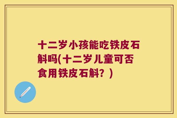 十二岁小孩能吃铁皮石斛吗(十二岁儿童可否食用铁皮石斛？)
