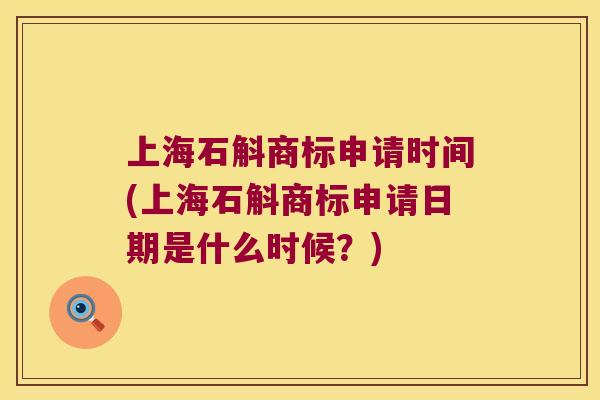 上海石斛商标申请时间(上海石斛商标申请日期是什么时候?) 上海石斛商标申请时间(上海石斛商标申请日期是什么时候?)
