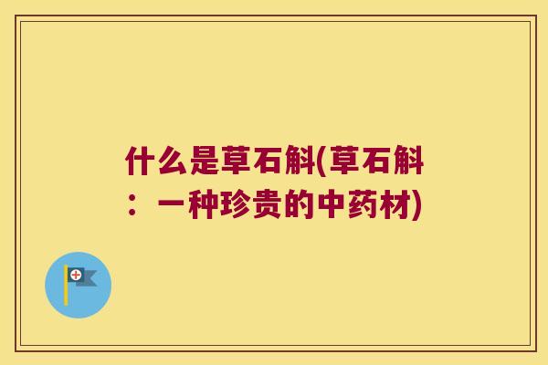 什么是草石斛(草石斛：一种珍贵的中药材)