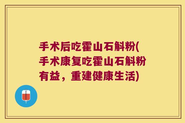 手术后吃霍山石斛粉(手术康复吃霍山石斛粉有益，重建健康生活)