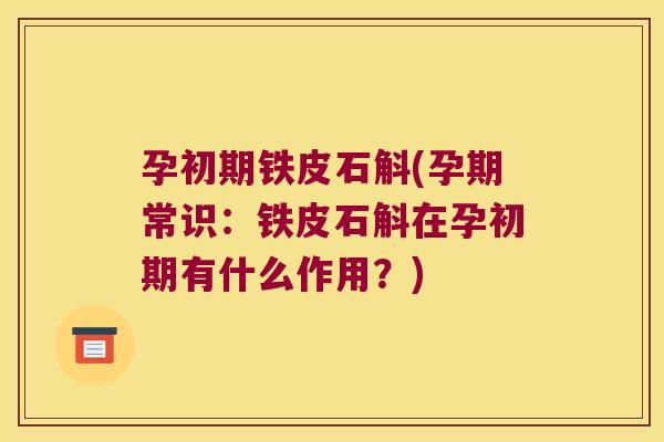 孕初期铁皮石斛(孕期常识：铁皮石斛在孕初期有什么作用？)