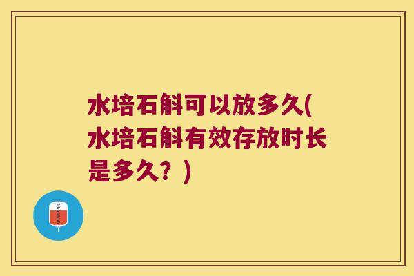 水培石斛可以放多久(水培石斛有效存放时长是多久？)