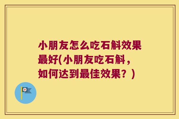 小朋友怎么吃石斛效果最好(小朋友吃石斛，如何达到最佳效果？)
