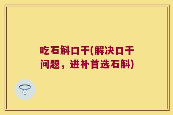 吃石斛口干(解决口干问题，进补首选石斛)