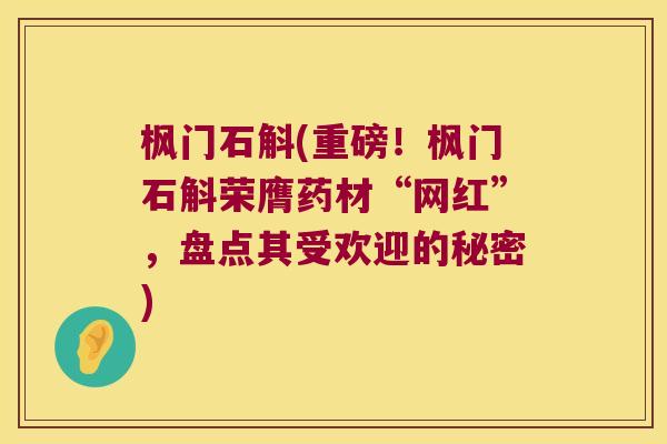 枫门石斛(重磅！枫门石斛荣膺药材“网红”，盘点其受欢迎的秘密)