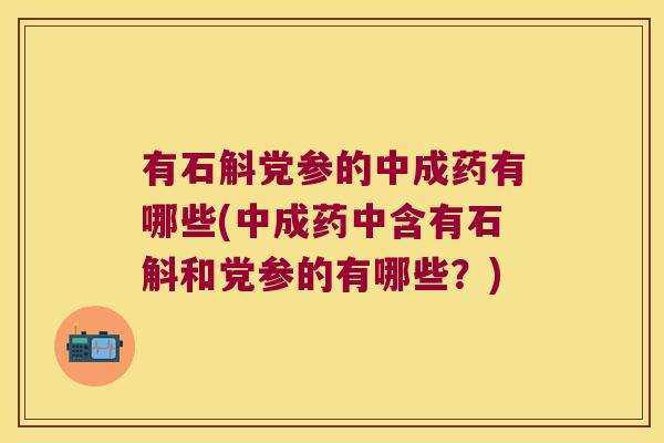 有石斛党参的中成药有哪些(中成药中含有石斛和党参的有哪些？)