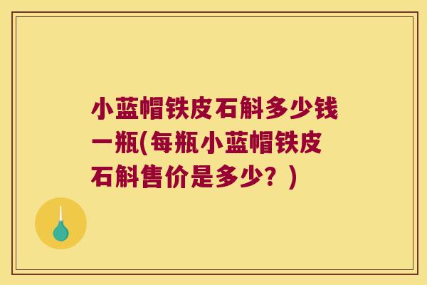 小蓝帽铁皮石斛多少钱一瓶(每瓶小蓝帽铁皮石斛售价是多少?) 小蓝帽铁皮石斛多少钱一瓶(每瓶小蓝帽铁皮石斛售价是多少?)