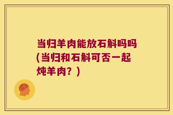 当归羊肉能放石斛吗吗(当归和石斛可否一起炖羊肉?) 当归羊肉能放石斛吗吗(当归和石斛可否一起炖羊肉?)