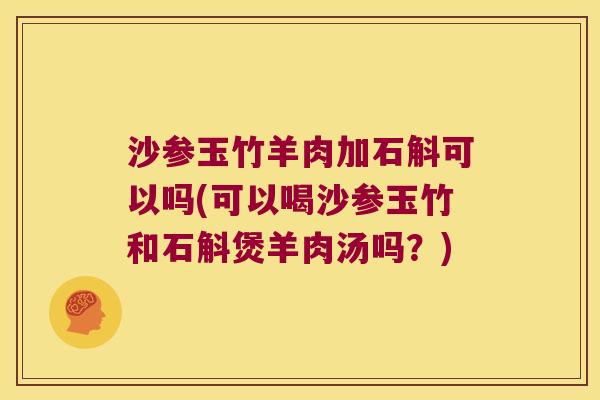 沙参玉竹羊肉加石斛可以吗(可以喝沙参玉竹和石斛煲羊肉汤吗？)