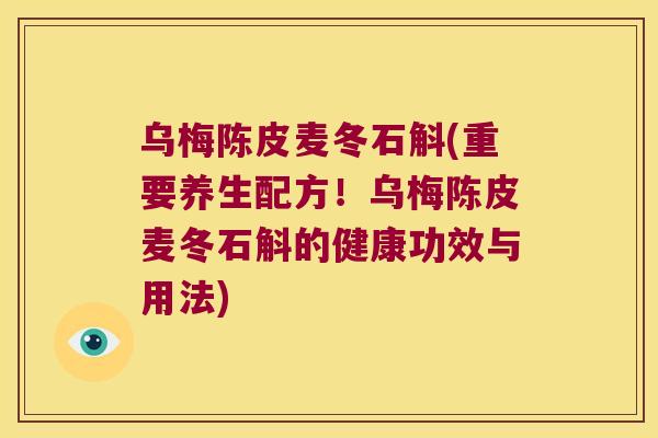 乌梅陈皮麦冬石斛(重要养生配方！乌梅陈皮麦冬石斛的健康功效与用法)