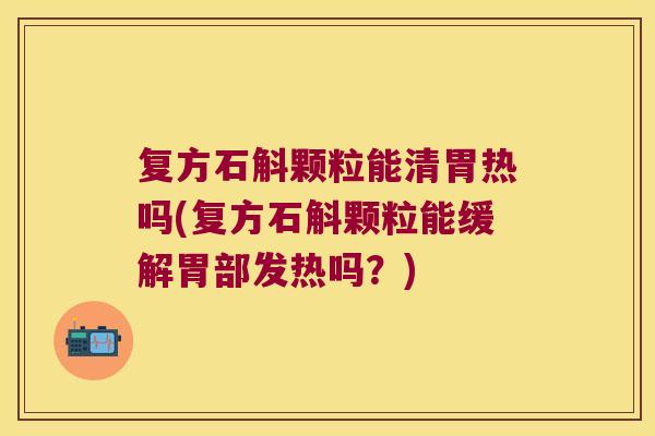 复方石斛颗粒能清胃热吗(复方石斛颗粒能缓解胃部发热吗？)