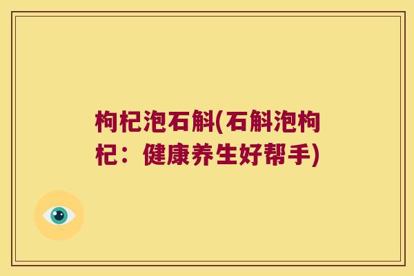 枸杞泡石斛(石斛泡枸杞：健康养生好帮手)