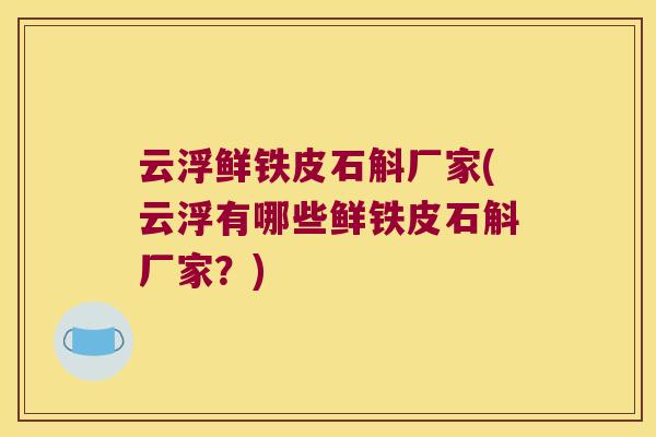 云浮鲜铁皮石斛厂家(云浮有哪些鲜铁皮石斛厂家？)