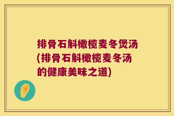 排骨石斛橄榄麦冬煲汤(排骨石斛橄榄麦冬汤的健康美味之道) 排骨石斛橄榄麦冬煲汤(排骨石斛橄榄麦冬汤的健康美味之道)