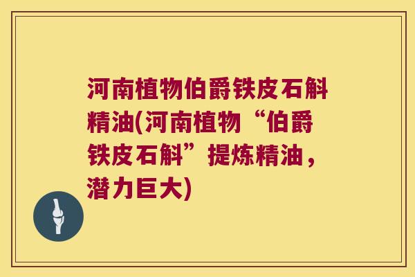 河南植物伯爵铁皮石斛精油(河南植物“伯爵铁皮石斛”提炼精油，潜力巨大)