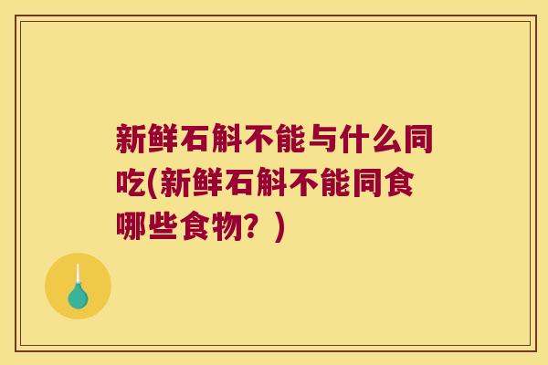 新鲜石斛不能与什么同吃(新鲜石斛不能同食哪些食物？)