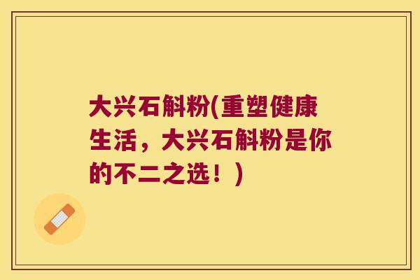 大兴石斛粉(重塑健康生活，大兴石斛粉是你的不二之选！)
