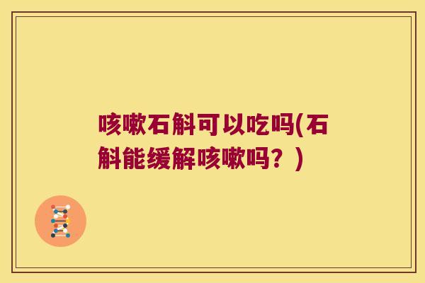 咳嗽石斛可以吃吗(石斛能缓解咳嗽吗？)
