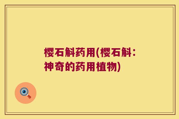 樱石斛药用(樱石斛：神奇的药用植物)