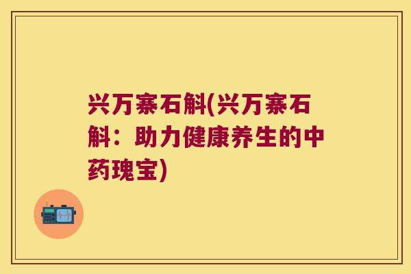 兴万寨石斛(兴万寨石斛：助力健康养生的中药瑰宝)