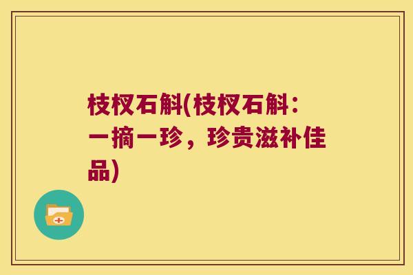 枝杈石斛(枝杈石斛：一摘一珍，珍贵滋补佳品)