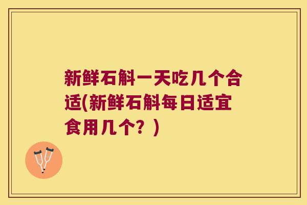 新鲜石斛一天吃几个合适(新鲜石斛每日适宜食用几个？)